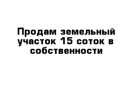 Продам земельный участок 15 соток в собственности